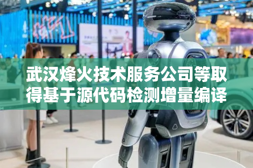武汉烽火技术服务公司等取得基于源代码检测增量编译方法及装置专利
