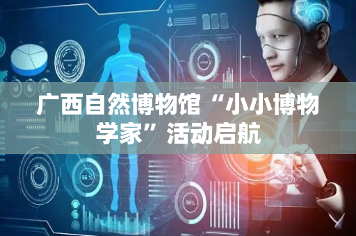 广西自然博物馆“小小博物学家”活动启航
