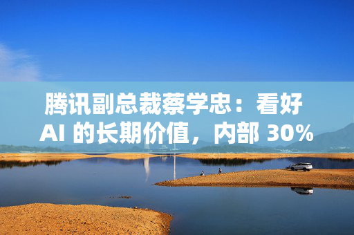 腾讯副总裁蔡学忠：看好 AI 的长期价值，内部 30% 代码由人工智能在写