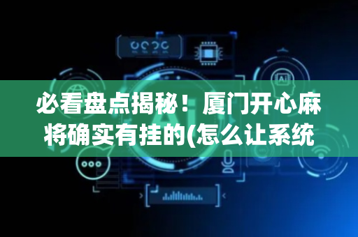 必看盘点揭秘！厦门开心麻将确实有挂的(怎么让系统给好牌)