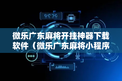 微乐广东麻将开挂神器下载软件（微乐广东麻将小程序）
