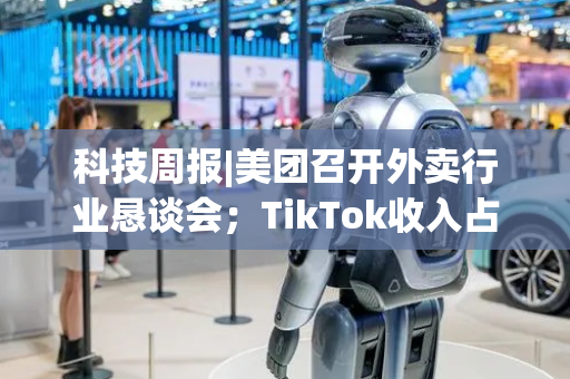 科技周报|美团召开外卖行业恳谈会；TikTok收入占比创新高；腾讯股价创四年来最高