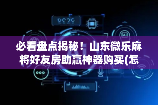 必看盘点揭秘！山东微乐麻将好友房助赢神器购买(怎么老是输)