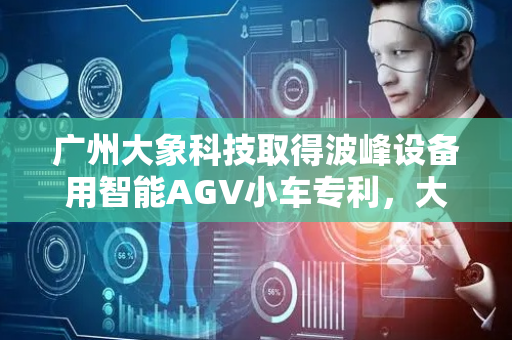 广州大象科技取得波峰设备用智能AGV小车专利，大大提高转运的效率