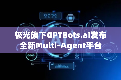 极光旗下GPTBots.ai发布全新Multi-Agent平台