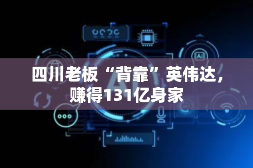 四川老板“背靠”英伟达，赚得131亿身家