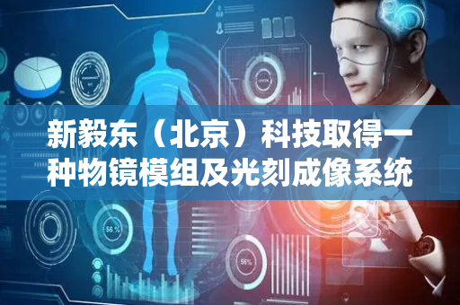 新毅东（北京）科技取得一种物镜模组及光刻成像系统相关专利