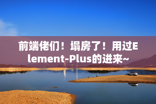前端佬们！塌房了！用过Element-Plus的进来~
