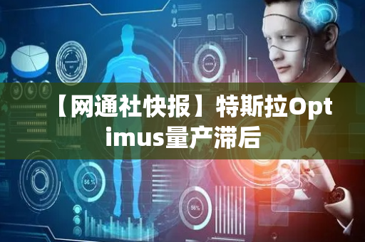 【网通社快报】特斯拉Optimus量产滞后