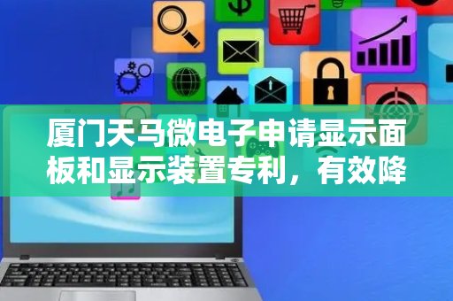 厦门天马微电子申请显示面板和显示装置专利，有效降低通孔区域周围的应力集中