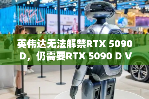 英伟达无法解禁RTX 5090 D，仍需要RTX 5090 D V2替换