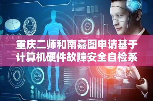重庆二师和南嘉图申请基于计算机硬件故障安全自检系统专利，显著提升计算机硬件可靠性