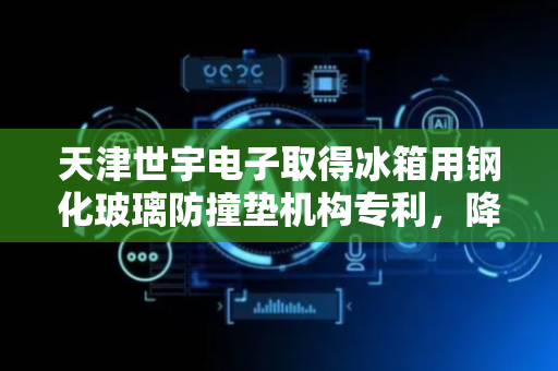 天津世宇电子取得冰箱用钢化玻璃防撞垫机构专利，降低玻璃破裂风险
