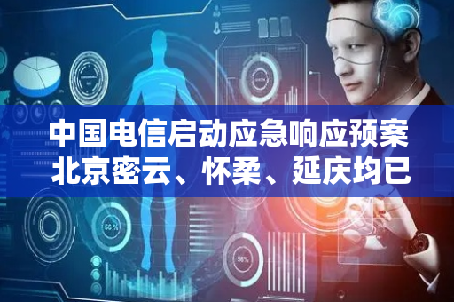 中国电信启动应急响应预案 北京密云、怀柔、延庆均已实现通联