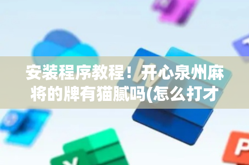 安装程序教程！开心泉州麻将的牌有猫腻吗(怎么打才会赢)