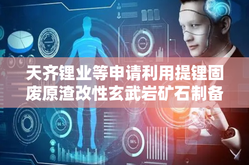天齐锂业等申请利用提锂固废原渣改性玄武岩矿石制备玄武岩纤维的专利 有效利用提锂固废原渣改性玄武岩矿石