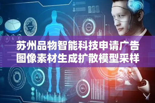 苏州品物智能科技申请广告图像素材生成扩散模型采样与蒸馏方法专利，兼顾广告素材生成的高效率与高质量