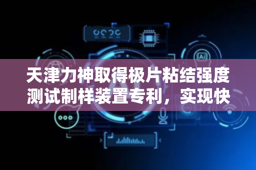 天津力神取得极片粘结强度测试制样装置专利，实现快速制样且保证所制作的试样符合要求