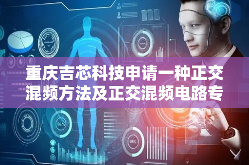 重庆吉芯科技申请一种正交混频方法及正交混频电路专利，降低数字正交混频器电路结构的复杂性