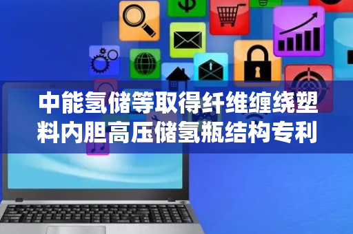 中能氢储等取得纤维缠绕塑料内胆高压储氢瓶结构专利