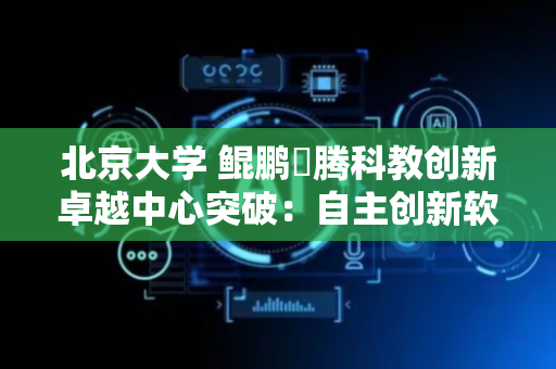 北京大学 鲲鹏昇腾科教创新卓越中心突破：自主创新软件SPONGE性能超越国际主流GPU方案