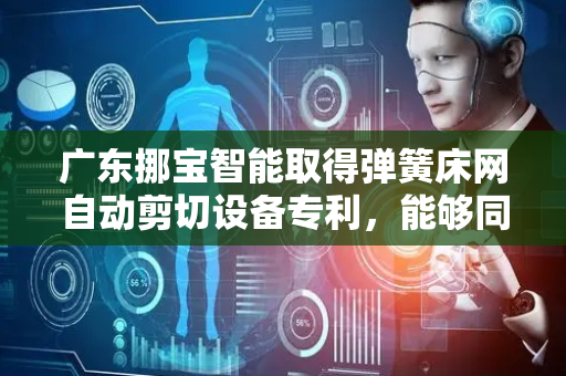 广东挪宝智能取得弹簧床网自动剪切设备专利，能够同时实现剪切和折弯