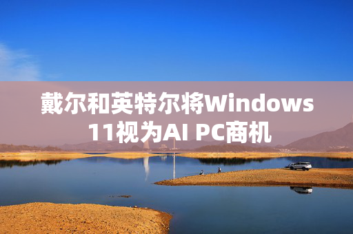 戴尔和英特尔将Windows 11视为AI PC商机