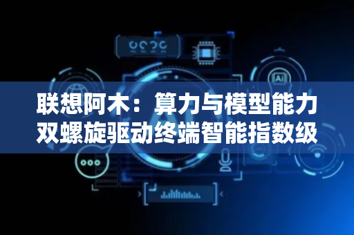 联想阿木：算力与模型能力双螺旋驱动终端智能指数级跃升