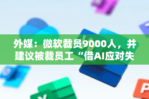 外媒：微软裁员9000人，并建议被裁员工“借AI应对失业”