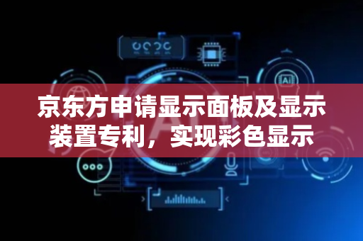 京东方申请显示面板及显示装置专利，实现彩色显示