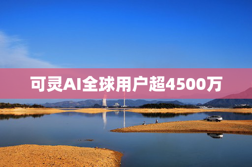 可灵AI全球用户超4500万