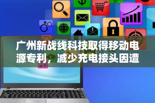 广州新战线科技取得移动电源专利，减少充电接头因遭受外界撞击而变形受损的概率