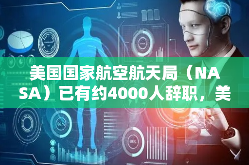 美国国家航空航天局（NASA）已有约4000人辞职，美媒：离职潮可能还会持续，可能会阻碍未来太空探索发挥作用