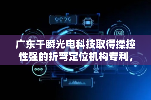 广东千瞬光电科技取得操控性强的折弯定位机构专利，能够在保障折弯部位不发生形变的情况下对其进行夹持定位