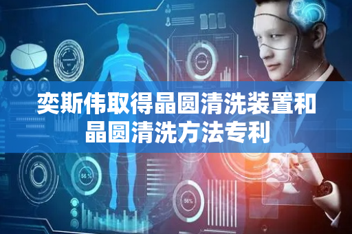 奕斯伟取得晶圆清洗装置和晶圆清洗方法专利