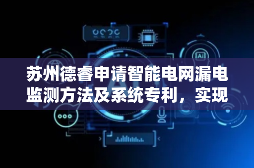 苏州德睿申请智能电网漏电监测方法及系统专利，实现更深入的信号分析和更精准的预警
