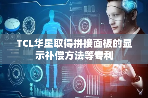 TCL华星取得拼接面板的显示补偿方法等专利