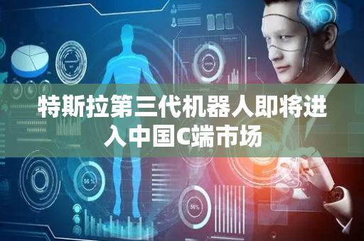 特斯拉第三代机器人即将进入中国C端市场