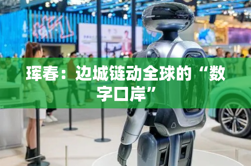 珲春：边城链动全球的“数字口岸”