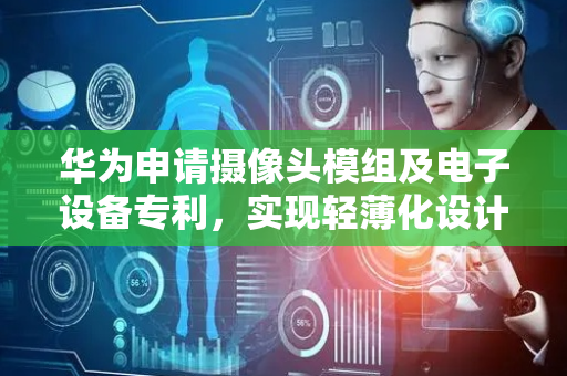 华为申请摄像头模组及电子设备专利，实现轻薄化设计