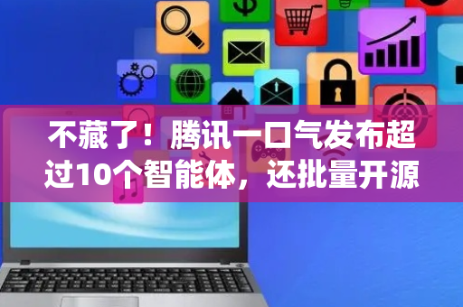 不藏了！腾讯一口气发布超过10个智能体，还批量开源模型 | 最前线