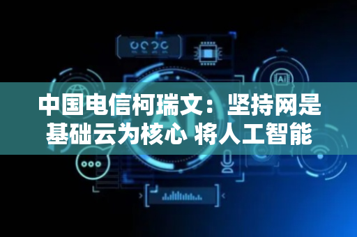 中国电信柯瑞文：坚持网是基础云为核心 将人工智能作为企业战略
