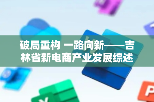 破局重构 一路向新——吉林省新电商产业发展综述