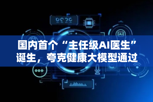 国内首个“主任级AI医生”诞生，夸克健康大模型通过12门主任医师考试