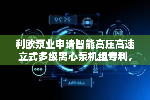 利欧泵业申请智能高压高速立式多级离心泵机组专利，提高使用寿命