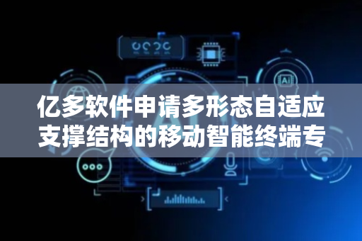 亿多软件申请多形态自适应支撑结构的移动智能终端专利 提高其适用性
