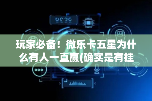 玩家必备！微乐卡五星为什么有人一直赢(确实是有挂)