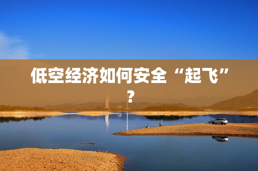 低空经济如何安全“起飞”？