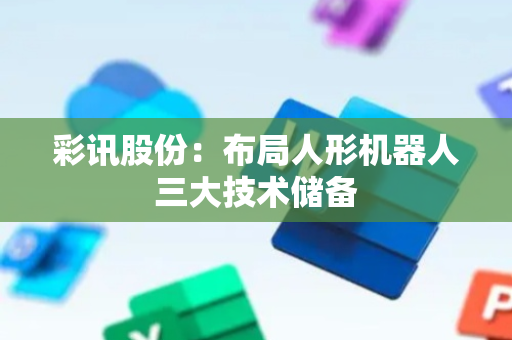 彩讯股份：布局人形机器人三大技术储备