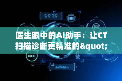医生眼中的AI助手：让CT扫描诊断更精准的"两步走"智能系统